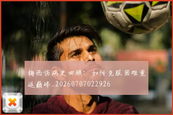 梅西伤病史回顾：如何克服困难重返巅峰_20260707022926