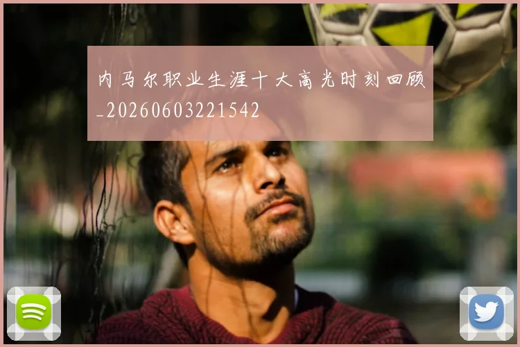 内马尔职业生涯十大高光时刻回顾_20260603221542