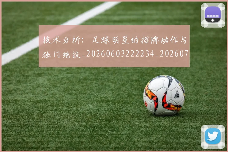 技术分析：足球明星的招牌动作与独门绝技_20260603222234_20260707014319