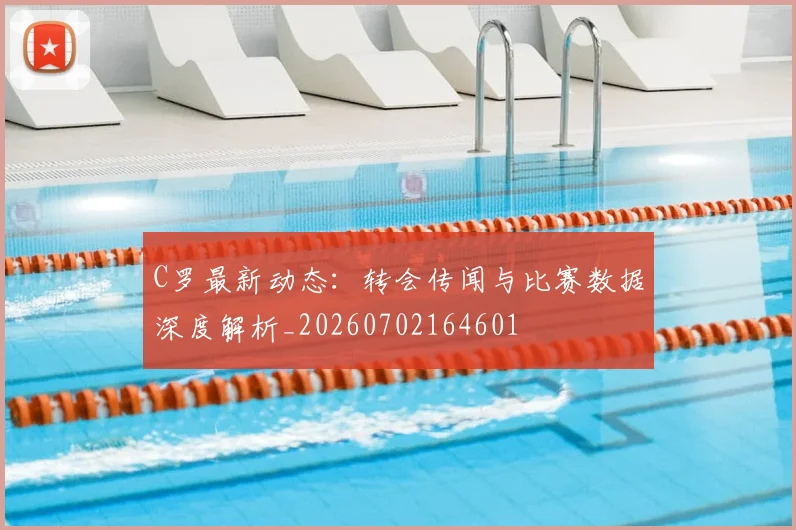 C罗最新动态:转会传闻与比赛数据深度解析_20260702164601