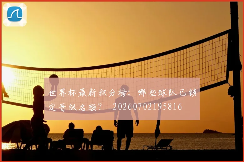 世界杯最新积分榜:哪些球队已锁定晋级名额?_20260702195816