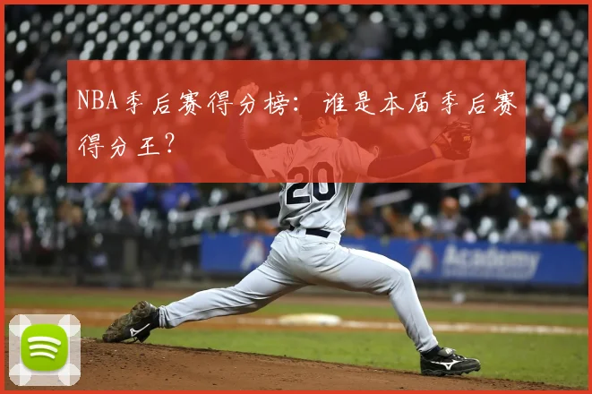 NBA季后赛得分榜：谁是本届季后赛得分王？
