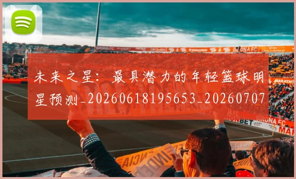 未来之星:最具潜力的年轻篮球明星预测_20260618195653_20260707021636_20260731173758
