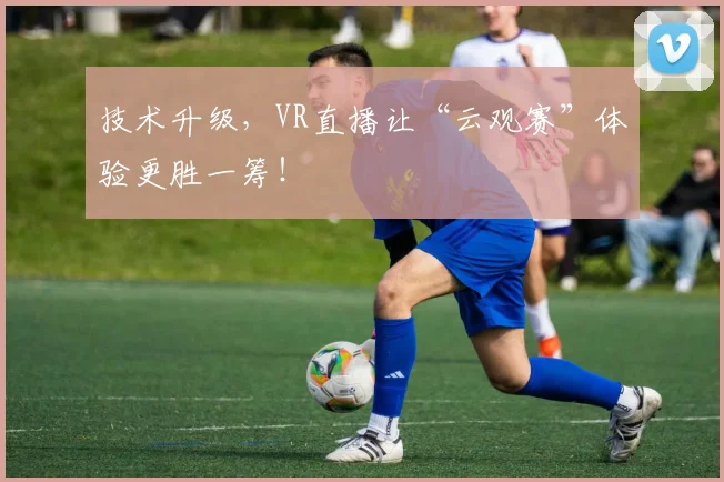 技术升级,VR直播让“云观赛”体验更胜一筹!