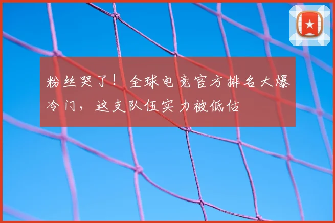 粉丝哭了！全球电竞官方排名大爆冷门，这支队伍实力被低估