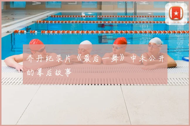 乔丹纪录片《最后一舞》中未公开的幕后故事