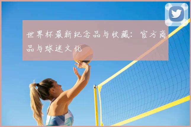 世界杯最新纪念品与收藏：官方商品与球迷文化