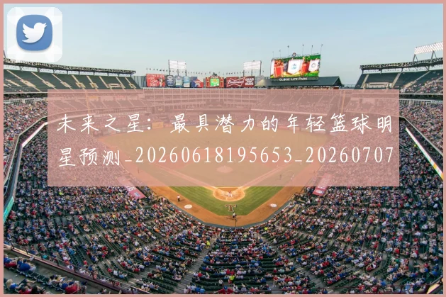未来之星：最具潜力的年轻篮球明星预测_20260618195653_20260707021636_20260731173758