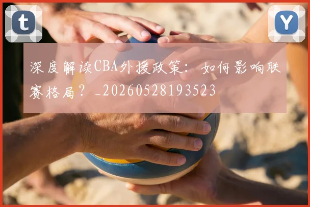 深度解读CBA外援政策:如何影响联赛格局?_20260528193523