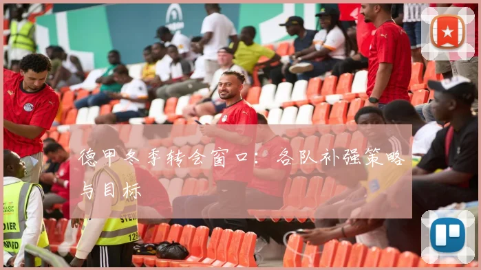 德甲冬季转会窗口：各队补强策略与目标