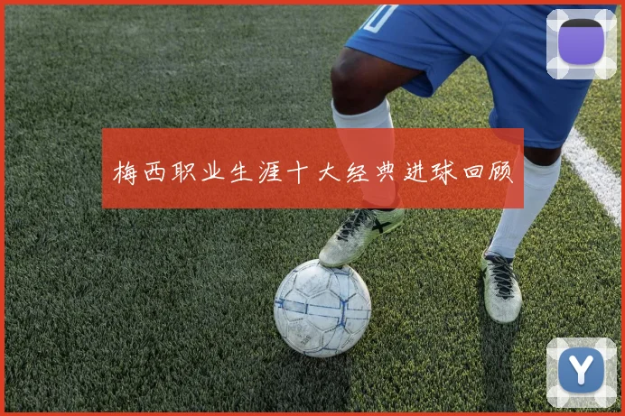 梅西职业生涯十大经典进球回顾