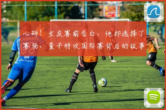 心碎！女友赛前告白，他却选择了赛场，量子特攻国际赛背后的故事_20260722163526