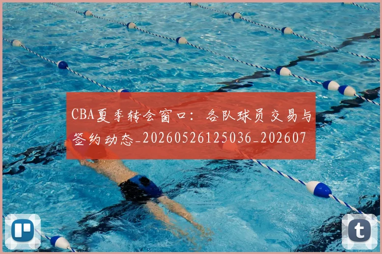 CBA夏季转会窗口：各队球员交易与签约动态_20260526125036_20260701210506