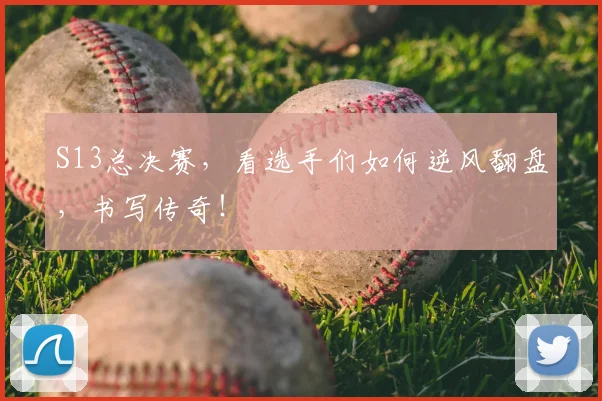 S13总决赛，看选手们如何逆风翻盘，书写传奇！