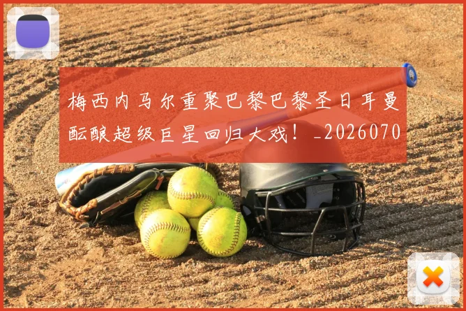 梅西内马尔重聚巴黎巴黎圣日耳曼酝酿超级巨星回归大戏！_20260707022928