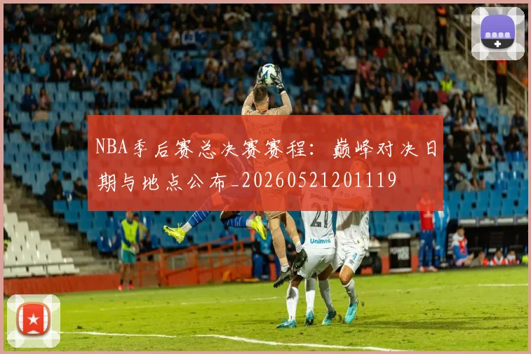 NBA季后赛总决赛赛程：巅峰对决日期与地点公布_20260521201119