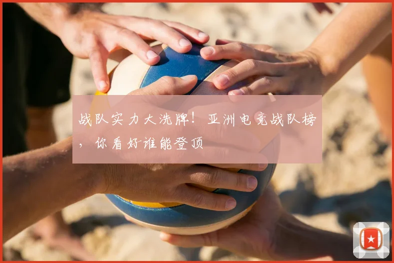 战队实力大洗牌！亚洲电竞战队榜，你看好谁能登顶