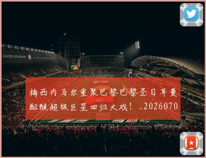 梅西内马尔重聚巴黎巴黎圣日耳曼酝酿超级巨星回归大戏!_20260707022928