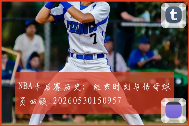 NBA季后赛历史：经典时刻与传奇球员回顾_20260530150957