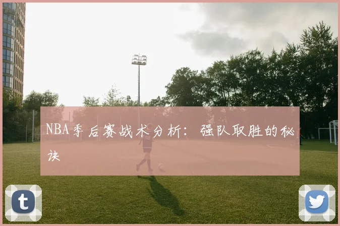 NBA季后赛战术分析：强队取胜的秘诀