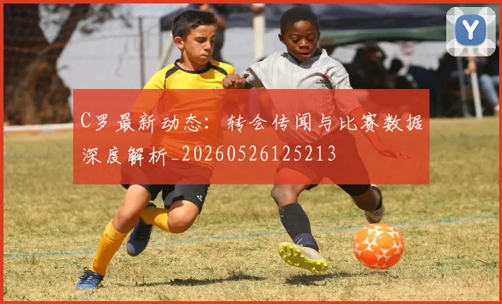 C罗最新动态:转会传闻与比赛数据深度解析_20260526125213