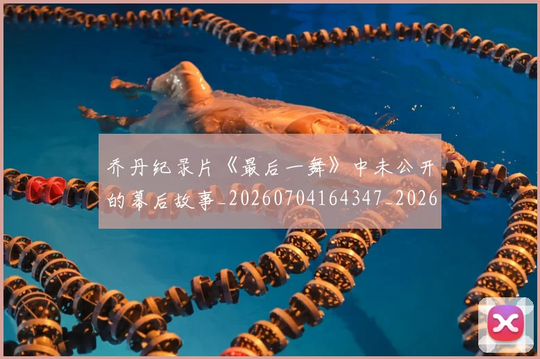 乔丹纪录片《最后一舞》中未公开的幕后故事_20260704164347_20260716192553