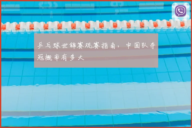 乒乓球世锦赛观赛指南,中国队夺冠概率有多大