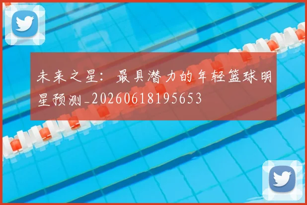 未来之星:最具潜力的年轻篮球明星预测_20260618195653