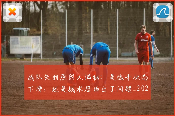 战队失利原因大揭秘:是选手状态下滑,还是战术层面出了问题_20260723181956
