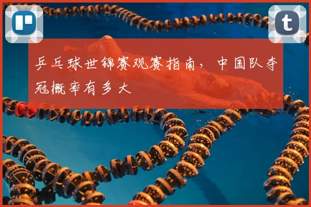 乒乓球世锦赛观赛指南,中国队夺冠概率有多大