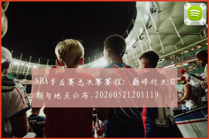 NBA季后赛总决赛赛程:巅峰对决日期与地点公布_20260521201119
