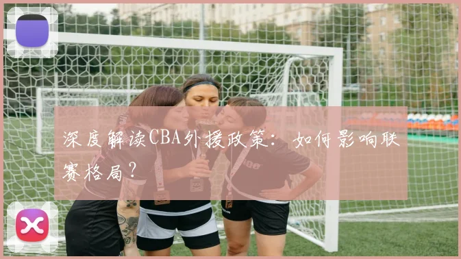 深度解读CBA外援政策:如何影响联赛格局?
