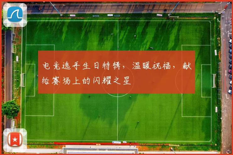 电竞选手生日特辑，温暖祝福，献给赛场上的闪耀之星
