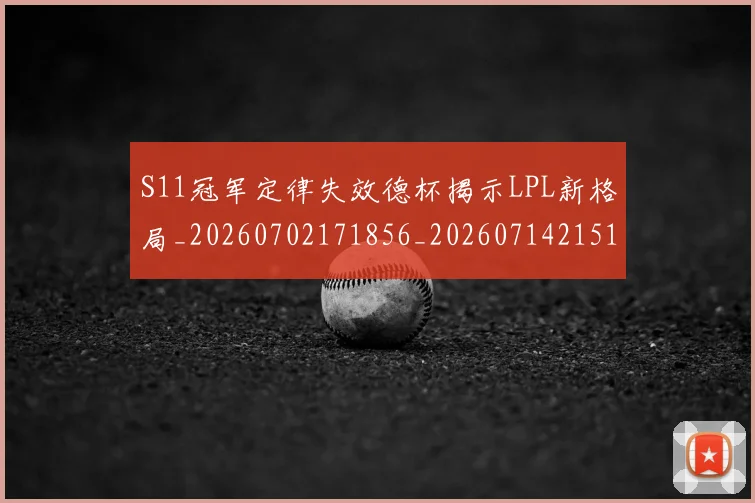 S11冠军定律失效德杯揭示LPL新格局_20260702171856_20260714215118