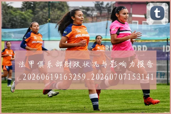 法甲俱乐部财政状况与影响力报告_20260619163259_20260707153141