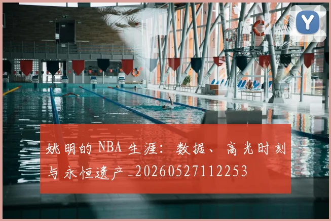 姚明的 NBA 生涯：数据、高光时刻与永恒遗产_20260527112253