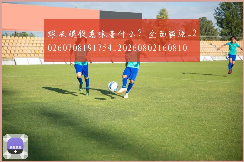 球衣退役意味着什么?全面解读_20260708191754_20260802160810