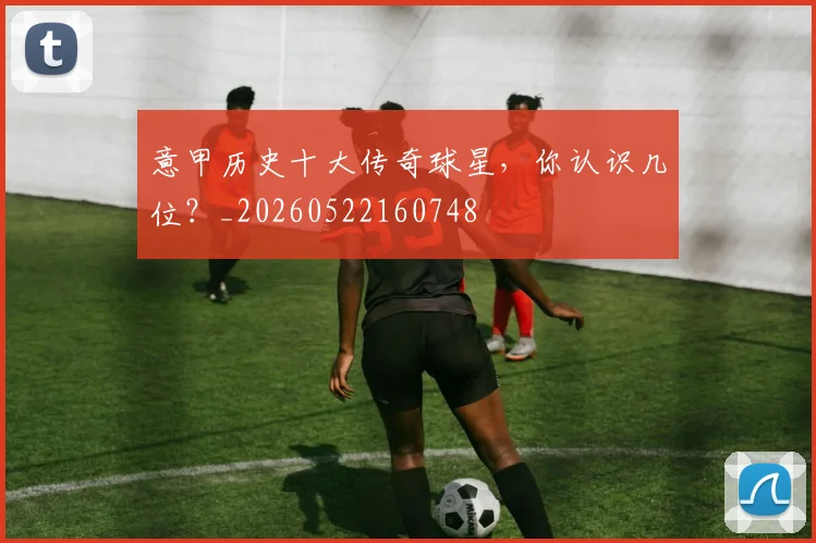 意甲历史十大传奇球星,你认识几位?_20260522160748
