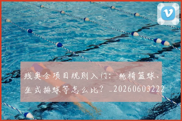 残奥会项目规则入门：轮椅篮球、坐式排球等怎么比？_20260603222626_20260801170757