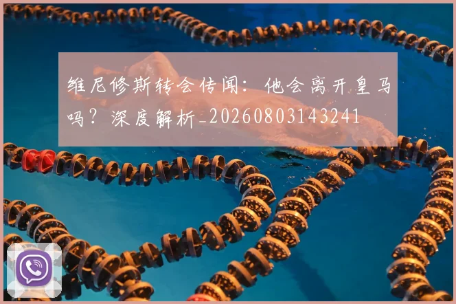 维尼修斯转会传闻：他会离开皇马吗？深度解析_20260803143241
