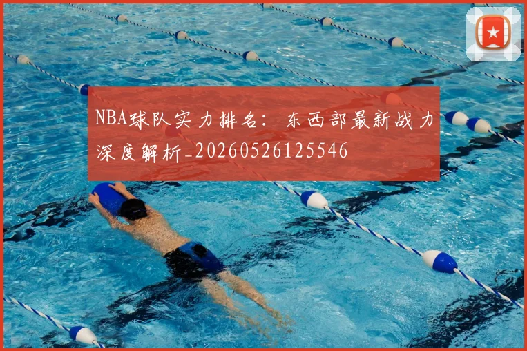 NBA球队实力排名：东西部最新战力深度解析_20260526125546
