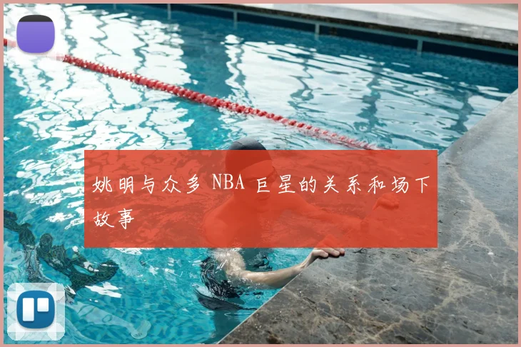 姚明与众多 NBA 巨星的关系和场下故事