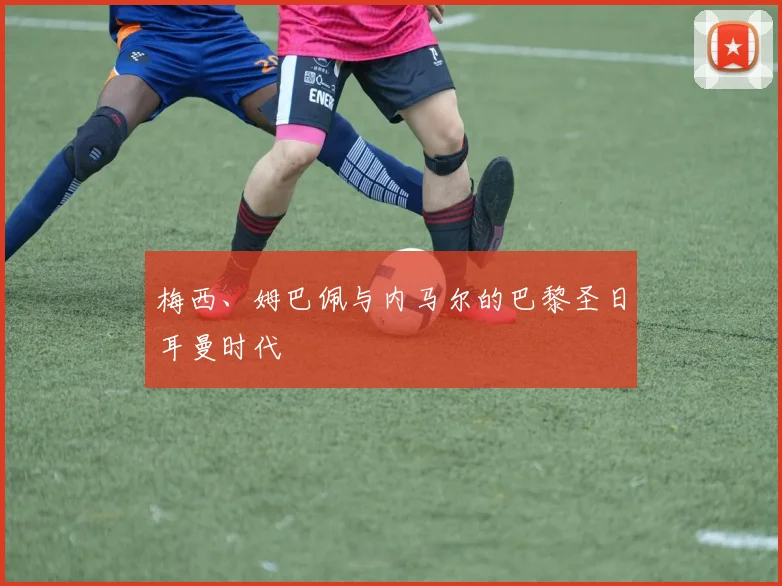 梅西、姆巴佩与内马尔的巴黎圣日耳曼时代