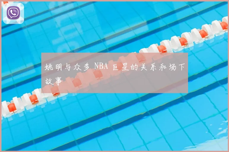 姚明与众多 NBA 巨星的关系和场下故事