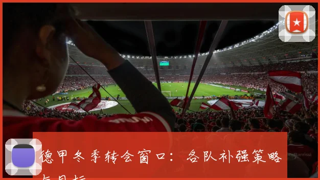 德甲冬季转会窗口：各队补强策略与目标