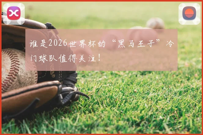 谁是2026世界杯的“黑马王子”冷门球队值得关注！