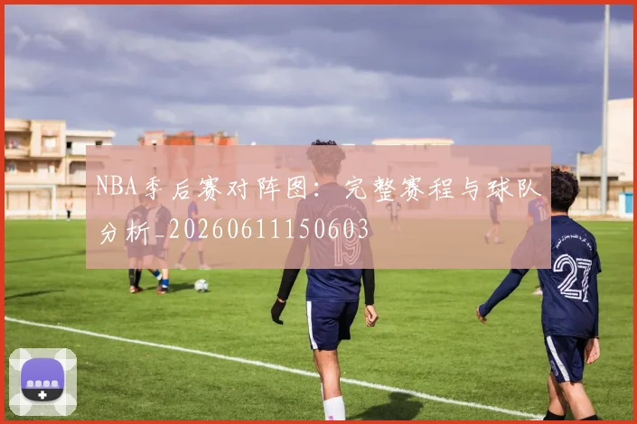NBA季后赛对阵图:完整赛程与球队分析_20260611150603