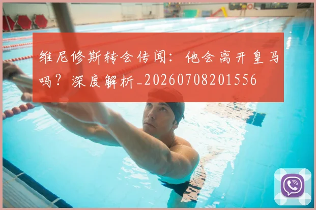 维尼修斯转会传闻:他会离开皇马吗?深度解析_20260708201556