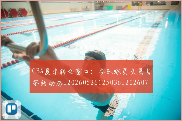 CBA夏季转会窗口：各队球员交易与签约动态_20260526125036_20260701210506