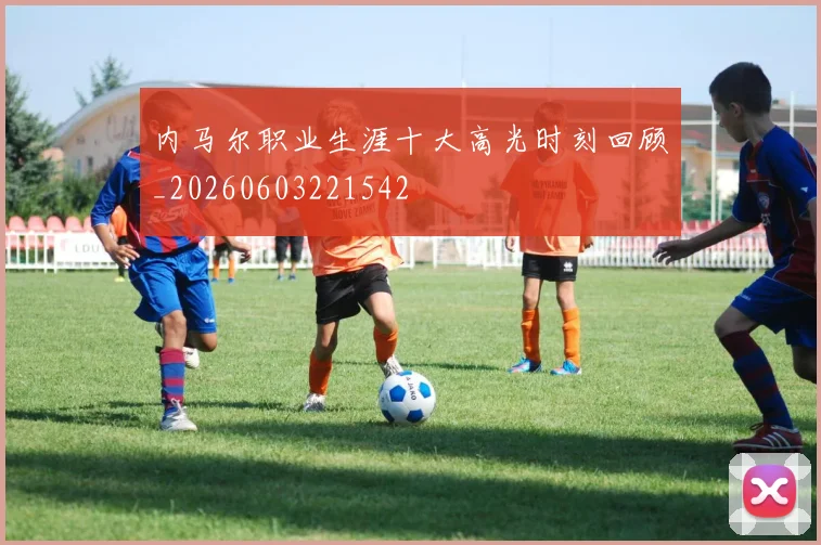 内马尔职业生涯十大高光时刻回顾_20260603221542
